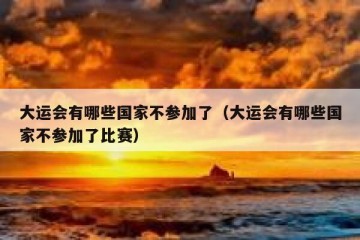 大运会有哪些国家不参加了（大运会有哪些国家不参加了比赛）