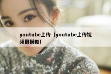 youtube上传（youtube上传视频很模糊）