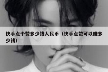 快手点个赞多少钱人民币（快手点赞可以赚多少钱）