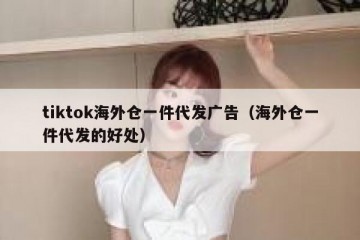 tiktok海外仓一件代发广告（海外仓一件代发的好处）