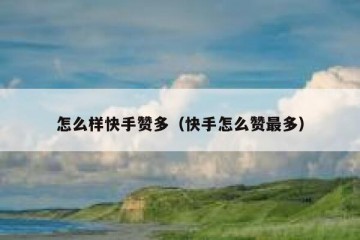 怎么样快手赞多（快手怎么赞最多）