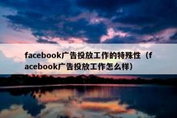 facebook广告投放工作的特殊性（facebook广告投放工作怎么样）