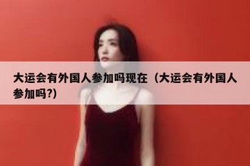 大运会有外国人参加吗现在（大运会有外国人参加吗?）