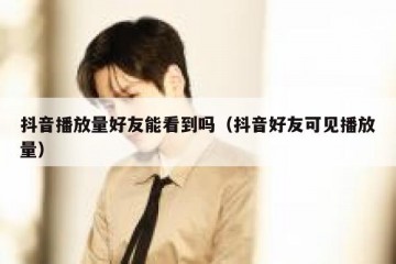 抖音播放量好友能看到吗（抖音好友可见播放量）