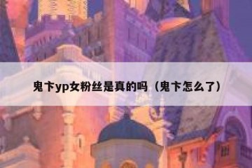 鬼卞yp女粉丝是真的吗（鬼卞怎么了）
