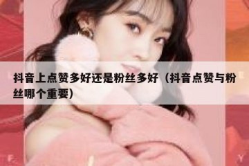 抖音上点赞多好还是粉丝多好（抖音点赞与粉丝哪个重要）