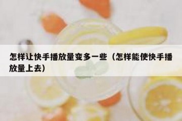 怎样让快手播放量变多一些（怎样能使快手播放量上去）