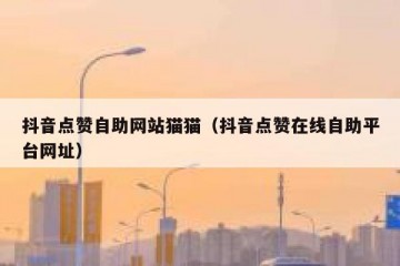 抖音点赞自助网站猫猫（抖音点赞在线自助平台网址）