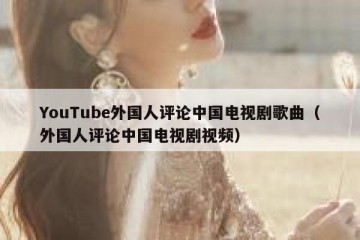 YouTube外国人评论中国电视剧歌曲（外国人评论中国电视剧视频）