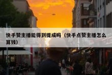 快手赞主播能得到提成吗（快手点赞主播怎么算钱）