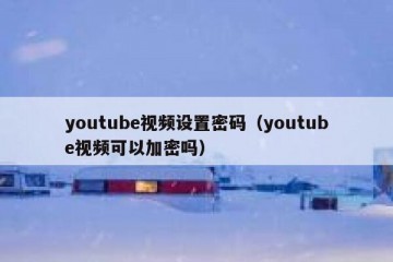 youtube视频设置密码（youtube视频可以加密吗）