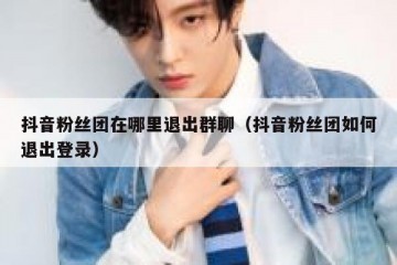 抖音粉丝团在哪里退出群聊（抖音粉丝团如何退出登录）