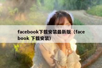 facebook下载安装最新版（facebook 下载安装）