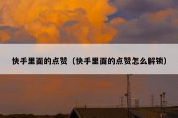 快手里面的点赞（快手里面的点赞怎么解锁）