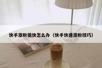 快手涨粉很快怎么办（快手快速涨粉技巧）
