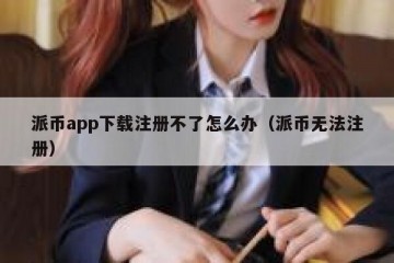 派币app下载注册不了怎么办（派币无法注册）