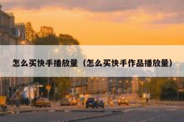怎么买快手播放量（怎么买快手作品播放量）