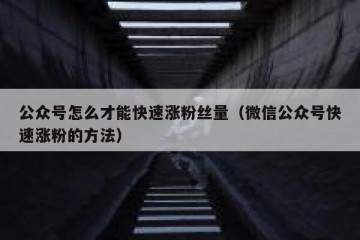 公众号怎么才能快速涨粉丝量（微信公众号快速涨粉的方法）