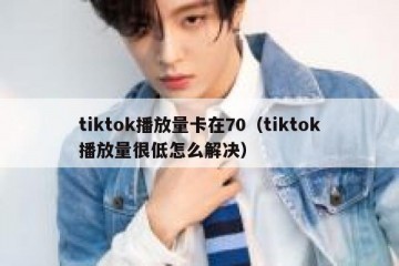 tiktok播放量卡在70（tiktok播放量很低怎么解决）