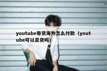 youtube带货海外怎么付款（youtube可以卖货吗）