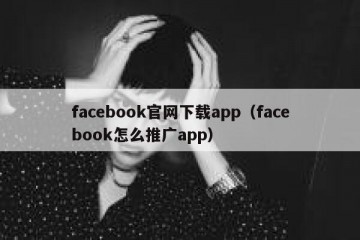 facebook官网下载app（facebook怎么推广app）