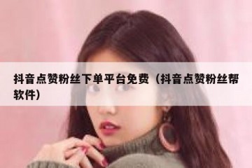 抖音点赞粉丝下单平台免费（抖音点赞粉丝帮软件）