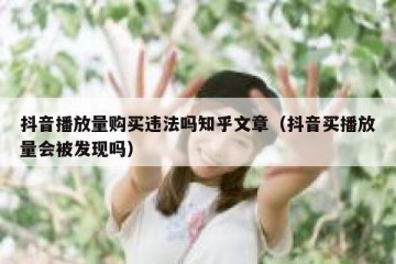 抖音播放量购买违法吗知乎文章（抖音买播放量会被发现吗）