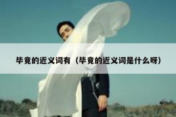 毕竟的近义词有（毕竟的近义词是什么呀）