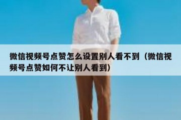 微信视频号点赞怎么设置别人看不到（微信视频号点赞如何不让别人看到）