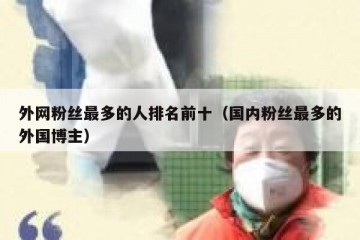 外网粉丝最多的人排名前十（国内粉丝最多的外国博主）