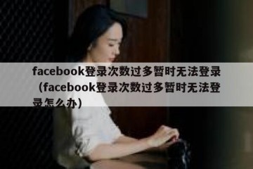 facebook登录次数过多暂时无法登录（facebook登录次数过多暂时无法登录怎么办）