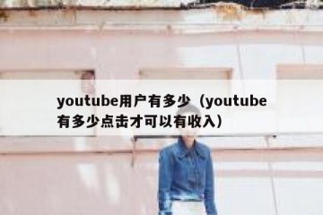 youtube用户有多少（youtube有多少点击才可以有收入）