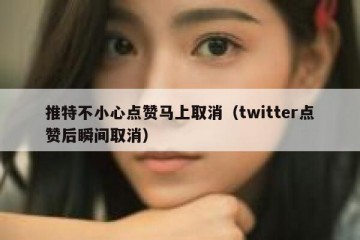 推特不小心点赞马上取消（twitter点赞后瞬间取消）
