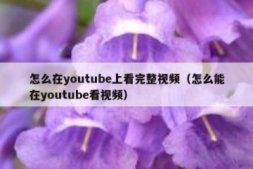 怎么在youtube上看完整视频（怎么能在youtube看视频）