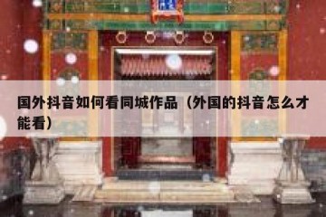 国外抖音如何看同城作品（外国的抖音怎么才能看）