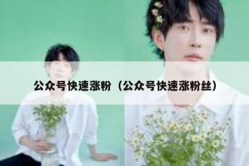 公众号快速涨粉（公众号快速涨粉丝）