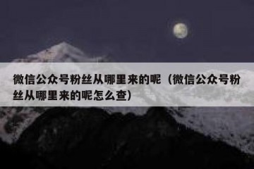 微信公众号粉丝从哪里来的呢（微信公众号粉丝从哪里来的呢怎么查）