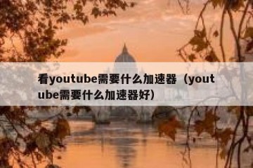 看youtube需要什么加速器（youtube需要什么加速器好）
