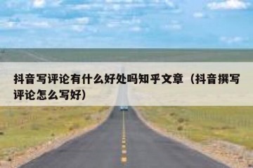 抖音写评论有什么好处吗知乎文章（抖音撰写评论怎么写好）