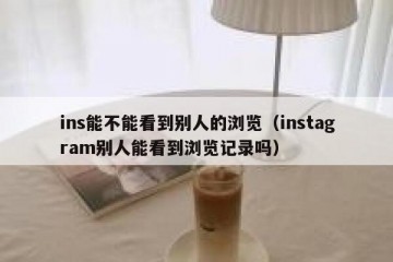 ins能不能看到别人的浏览（instagram别人能看到浏览记录吗）