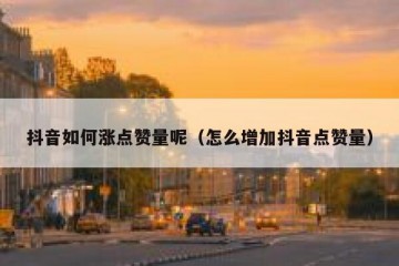抖音如何涨点赞量呢（怎么增加抖音点赞量）