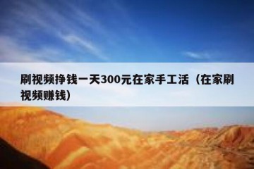 刷视频挣钱一天300元在家手工活（在家刷视频赚钱）