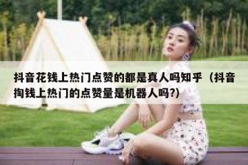 抖音花钱上热门点赞的都是真人吗知乎（抖音掏钱上热门的点赞量是机器人吗?）