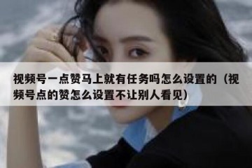 视频号一点赞马上就有任务吗怎么设置的（视频号点的赞怎么设置不让别人看见）