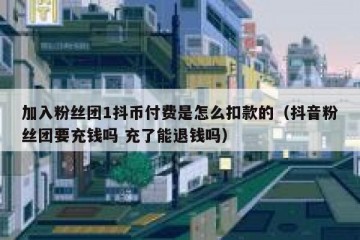 加入粉丝团1抖币付费是怎么扣款的（抖音粉丝团要充钱吗 充了能退钱吗）