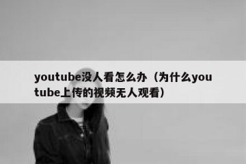 youtube没人看怎么办（为什么youtube上传的视频无人观看）