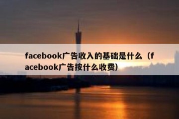 facebook广告收入的基础是什么（facebook广告按什么收费）