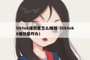tiktok播放量怎么赚钱（tiktok0播放量咋办）