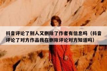 抖音评论了别人又删除了作者有信息吗（抖音评论了对方作品我在删除评论对方知道吗）