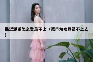 最近派币怎么登录不上（派币为啥登录不上去）
